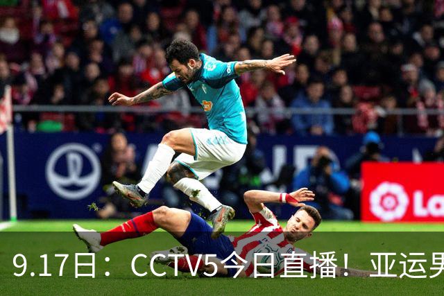 9.17日：CCTV5今日直播！亚运男足赛程：国足挑战重重，夺冠热门4-1大捷